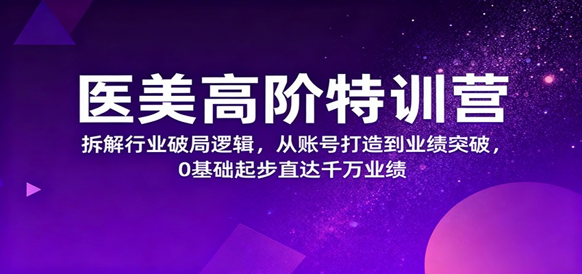 医美高阶特训营，拆解行业破局逻辑，从账号打造到业绩突破，0基础起步直达千万业绩客创社区-专注互联网轻资产资源整合与分享客创社区-专注互联网轻资产资源整合与分享