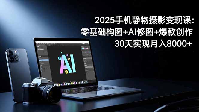 2025手机 静物摄影变现课：零基础构图+AI修图+爆款创作，30天实现月入8...客创社区-专注互联网轻资产资源整合与分享客创社区-专注互联网轻资产资源整合与分享