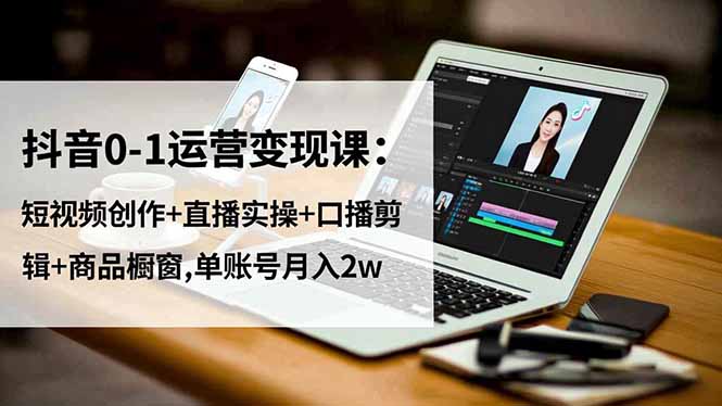 抖音0-1运营变现课：短视频创作+直播实操+口播剪辑+商品橱窗,单账号月入2w-鱼见海资源网-免费PHP网站源码模板,插件软件网创AI智能体资源分享平台！