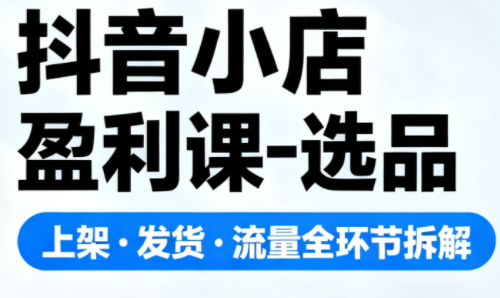 抖音小店盈利课-选品·上架·发货·流量全环节拆解客创社区-专注互联网轻资产资源整合与分享客创社区-专注互联网轻资产资源整合与分享