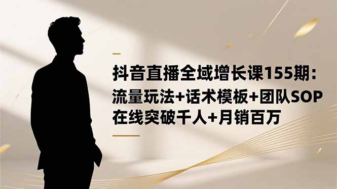 抖音直播全域增长课155期：流量玩法+话术模板+团队SOP，在线突破千人+…-鱼见海资源网-免费PHP网站源码模板,插件软件网创AI智能体资源分享平台！