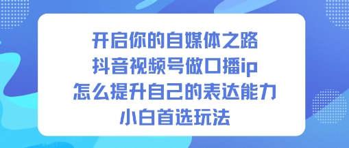 开启你的自媒体之路，抖音视频号做口播ip，怎么提升自己的表达能力，小白首选玩法客创社区-专注互联网轻资产资源整合与分享客创社区-专注互联网轻资产资源整合与分享