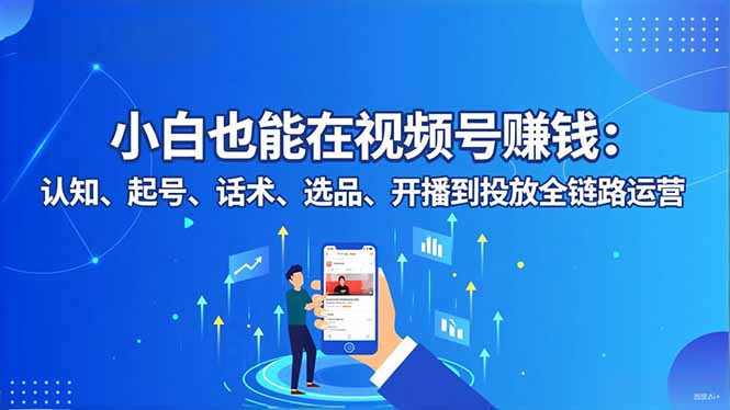 小白也能在视频号赚钱：认知、起号、话术、选品、开播到投放全链路运营-鱼见海资源网-免费PHP网站源码模板,插件软件网创AI智能体资源分享平台！