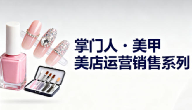 美甲店运营销售系列，助力美甲店老板及从业者提升运营、销售与管理能力客创社区-专注互联网轻资产资源整合与分享客创社区-专注互联网轻资产资源整合与分享