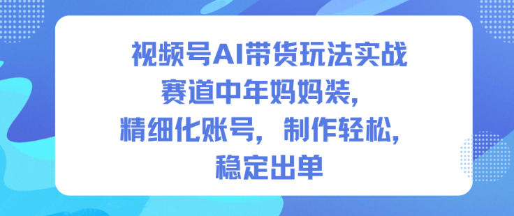 视频号AI带货玩法实战，赛道中年妈妈装，精细化账号，制作轻松，稳定出单客创社区-专注互联网轻资产资源整合与分享客创社区-专注互联网轻资产资源整合与分享