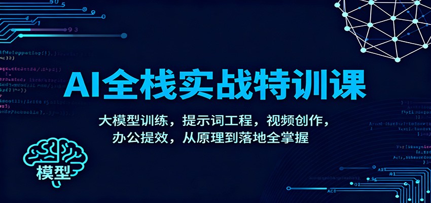 AI全栈实战特训课：大模型训练，提示词工程，视频创作，办公提效，从原理到落地全掌握客创社区-专注互联网轻资产资源整合与分享客创社区-专注互联网轻资产资源整合与分享