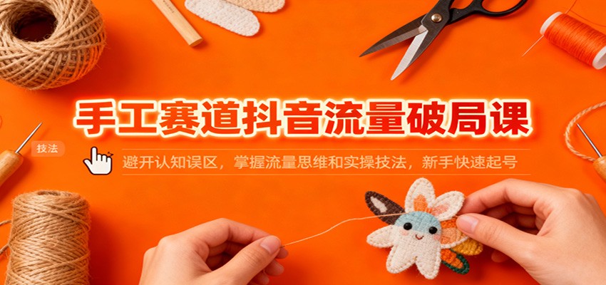 手工赛道抖音流量破局课：避开认知误区，掌握流量思维和实操技法，新手快速起号客创社区-专注互联网轻资产资源整合与分享客创社区-专注互联网轻资产资源整合与分享