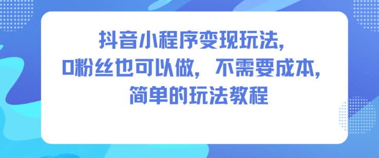抖音小程序变现玩法，0粉丝也可以做，不需要成本，简单的玩法教程客创社区-专注互联网轻资产资源整合与分享客创社区-专注互联网轻资产资源整合与分享
