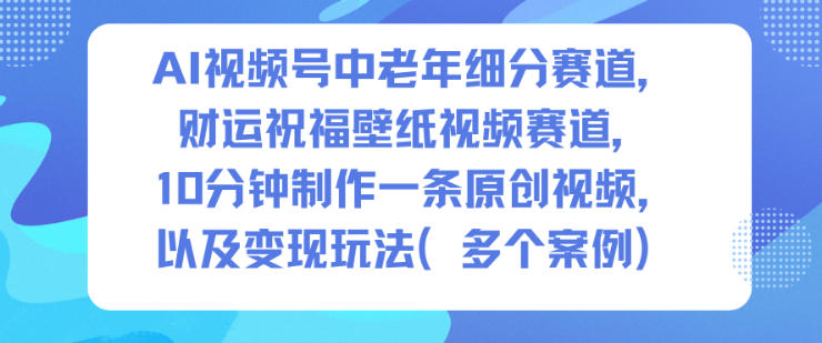 AI视频号中老年细分赛道,财运祝福壁纸视频赛道,10分钟制作一条原创视频,以及变现玩法