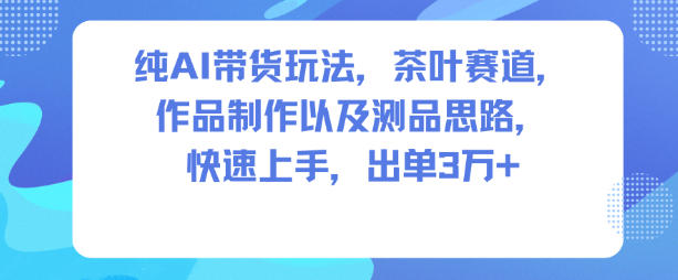 纯AI带货玩法，茶叶赛道，制作以及思路，快速上手，出单3W+-项目资源网