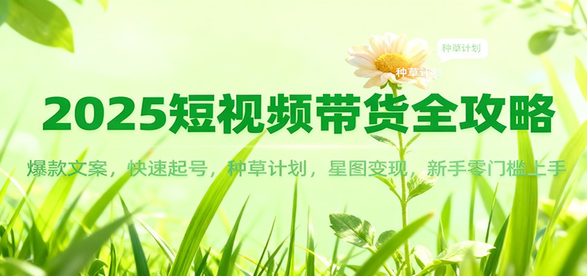 2025短视频带货全攻略：爆款文案，快速起号，种草计划，星图变现，新手零门槛上手客创社区-专注互联网轻资产资源整合与分享客创社区-专注互联网轻资产资源整合与分享