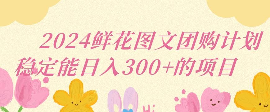 2024鲜花图文团购计划小白能稳定每日收入三位数的项目【揭秘】客创社 - 专注互联网轻资产创业及网络项目资源整合与分享客创社 - 专注互联网轻资产创业及网络项目资源整合与分享