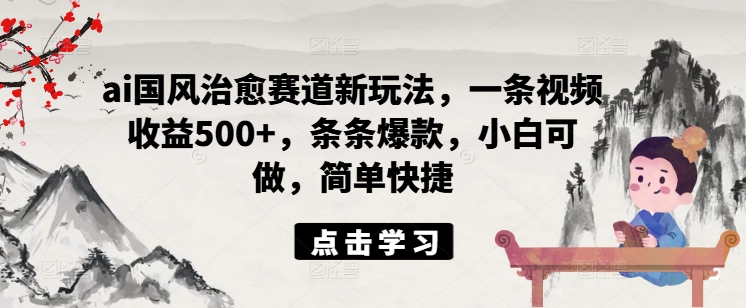 ai国风治愈赛道新玩法，一条视频收益500+，条条爆款，小白可做，简单快捷客创社 - 专注互联网轻资产创业及网络项目资源整合与分享客创社 - 专注互联网轻资产创业及网络项目资源整合与分享