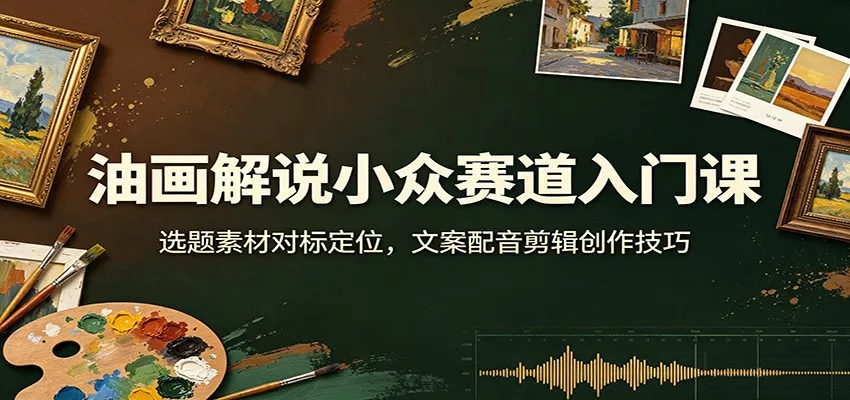 油画解说小众赛道入门课：选题素材对标定位，文案配音剪辑创作技巧客创社区-专注互联网轻资产资源整合与分享客创社区-专注互联网轻资产资源整合与分享
