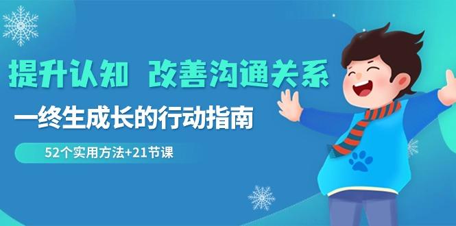提升认知改善沟通关系，一终生成长的行动指南 52个实用方法+21节课客创社 - 专注互联网轻资产创业及网络项目资源整合与分享客创社 - 专注互联网轻资产创业及网络项目资源整合与分享