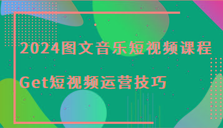 2024图文音乐短视频课程-Get短视频运营技巧客创社 - 专注互联网轻资产创业及网络项目资源整合与分享客创社 - 专注互联网轻资产创业及网络项目资源整合与分享