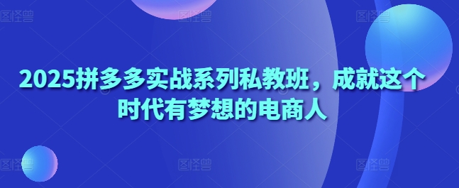 2025拼多多实战系列私教班，成就这个时代有梦想的电商人-客创社 - 专注互联网轻资产创业及网络项目资源整合与分享客创社-免费且强大的项目分享网站！