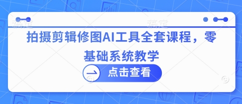 拍摄剪辑修图AI工具全套课程，零基础系统教学客创社 - 专注互联网轻资产创业及网络项目资源整合与分享客创社 - 专注互联网轻资产创业及网络项目资源整合与分享