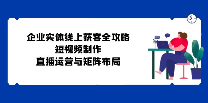 企业实体线上获客全攻略：短视频制作、直播运营与矩阵布局客创社 - 专注互联网轻资产创业及网络项目资源整合与分享客创社 - 专注互联网轻资产创业及网络项目资源整合与分享