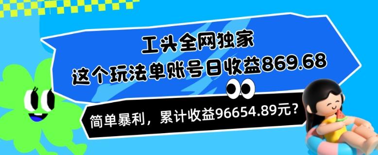 工头全网独家，这个玩法单账号日收益869.68，简单暴利，累计收益96654.89元？客创社 - 专注互联网轻资产创业及网络项目资源整合与分享客创社 - 专注互联网轻资产创业及网络项目资源整合与分享