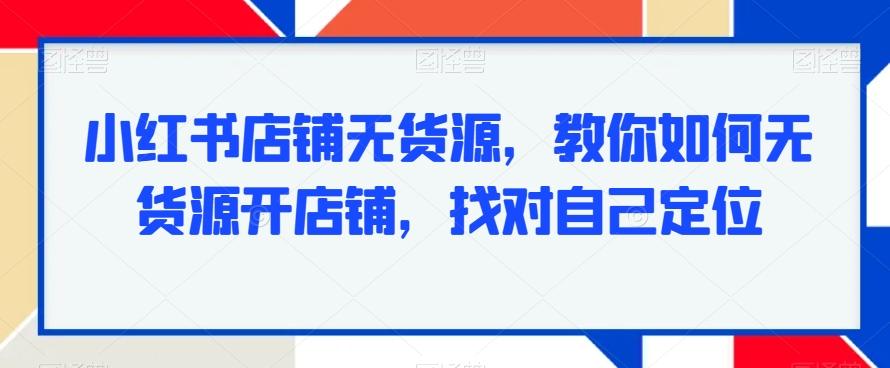 小红书店铺无货源，教你如何无货源开店铺，找对自己定位客创社 - 专注互联网轻资产创业及网络项目资源整合与分享客创社 - 专注互联网轻资产创业及网络项目资源整合与分享