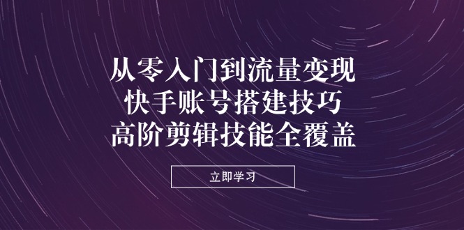 从零入门到流量变现，快手账号搭建技巧，高阶剪辑技能全覆盖客创社 - 专注互联网轻资产创业及网络项目资源整合与分享客创社 - 专注互联网轻资产创业及网络项目资源整合与分享