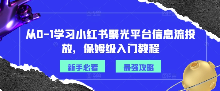 从0-1学习小红书聚光平台信息流投放，保姆级入门教程客创社 - 专注互联网轻资产创业及网络项目资源整合与分享客创社 - 专注互联网轻资产创业及网络项目资源整合与分享