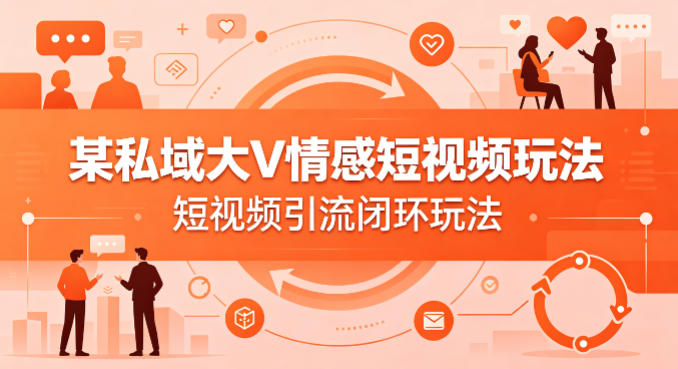 某私域大V情感短视频玩法，短视频引流闭环玩法客创社区-专注互联网轻资产资源整合与分享客创社区-专注互联网轻资产资源整合与分享