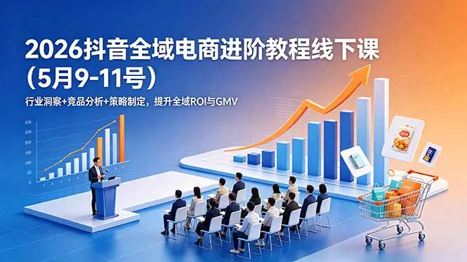 2026抖音全域电商进阶教程线下课(5月9-11号-爱拼知识社 - 互联网创业与虚拟资源分享