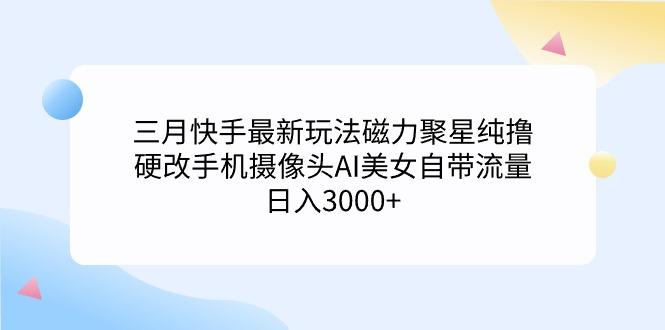 (9247期)三月快手最新玩法磁力聚星纯撸，硬改手机摄像头AI美女自带流量日入3000+…客创社 - 专注互联网轻资产创业及网络项目资源整合与分享客创社 - 专注互联网轻资产创业及网络项目资源整合与分享