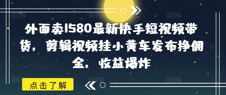 外面卖1580最新快手短视频带货，剪辑视频挂小黄车发布挣佣金，收益爆炸客创社 - 专注互联网轻资产创业及网络项目资源整合与分享客创社 - 专注互联网轻资产创业及网络项目资源整合与分享