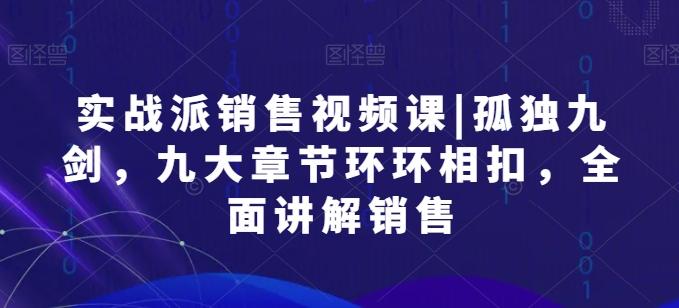 实战派销售视频课|孤独九剑，九大章节环环相扣，全面讲解销售客创社 - 专注互联网轻资产创业及网络项目资源整合与分享客创社 - 专注互联网轻资产创业及网络项目资源整合与分享