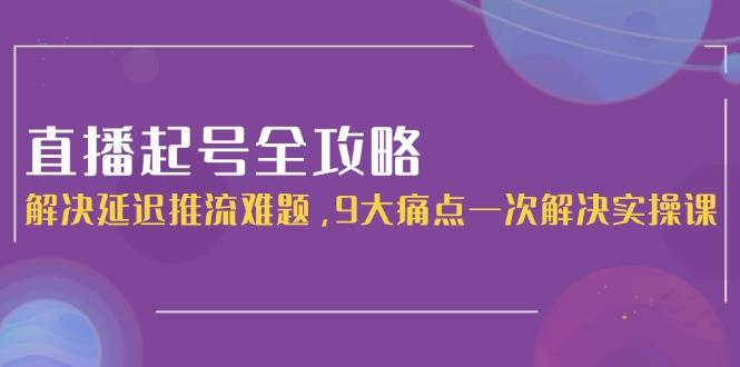 （15043期）直播起号全攻略：解决延迟推流难题，9大痛点一次解决实操课-客创社 - 专注互联网轻资产创业及网络项目资源整合与分享客创社-免费且强大的项目分享网站！