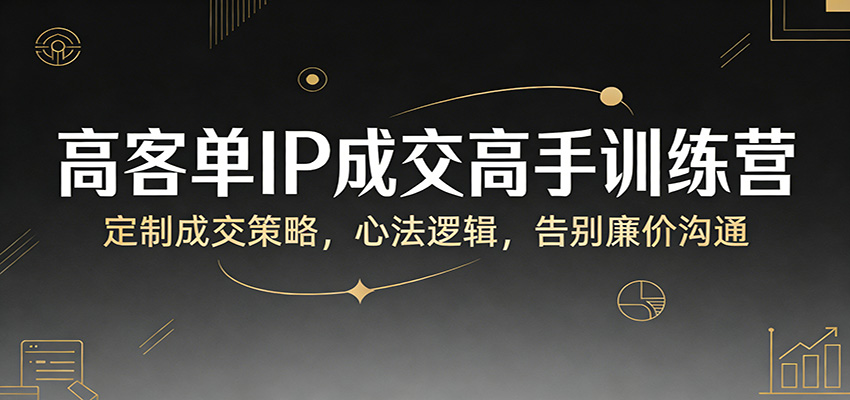 高客单IP成交高手训练营：定制成交策略，心法逻辑，告别廉价沟通客创社区-专注互联网轻资产资源整合与分享客创社区-专注互联网轻资产资源整合与分享