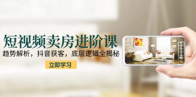 短视频卖房进阶课：趋势解析，抖音获客，底层逻辑全揭秘-客创社 - 专注互联网轻资产创业及网络项目资源整合与分享客创社-免费且强大的项目分享网站！