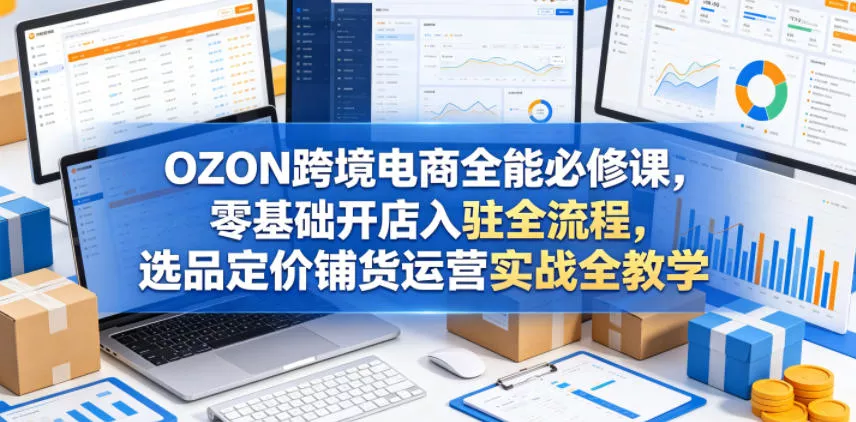 OZON跨境电商全能必修课，零基础开店入驻全流程，选品定价铺货运营实战全教学(更新0605) 《鱼见海科技》-鱼见海资源网-免费PHP网站源码模板,插件软件网创AI智能体资源分享平台！
