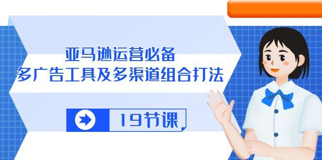 亚马逊 运营必备，多广告 工具及多渠道组合打法(19节课客创社 - 专注互联网轻资产创业及网络项目资源整合与分享客创社 - 专注互联网轻资产创业及网络项目资源整合与分享