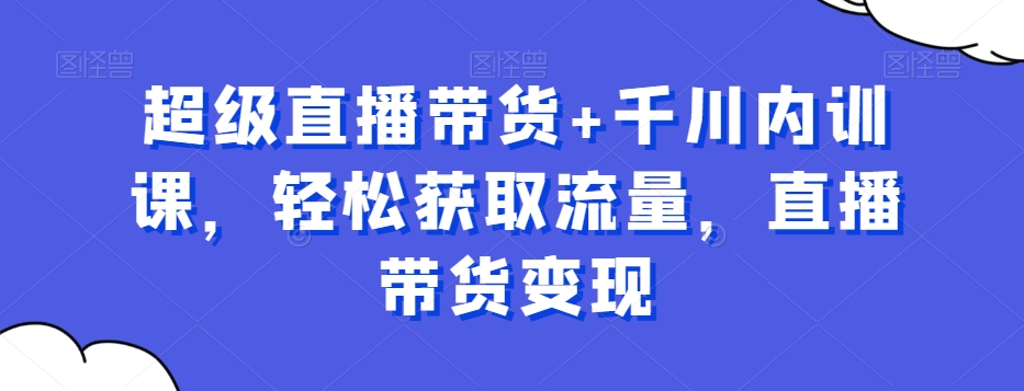超级直播带货+千川内训课，轻松获取流量，直播带货变现客创社 - 专注互联网轻资产创业及网络项目资源整合与分享客创社 - 专注互联网轻资产创业及网络项目资源整合与分享