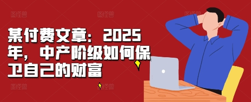 某付费文章：2025年，中产阶级如何保卫自己的财富客创社 - 专注互联网轻资产创业及网络项目资源整合与分享客创社 - 专注互联网轻资产创业及网络项目资源整合与分享