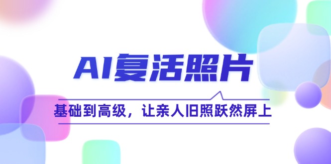 AI复活照片技巧课：基础到高级，让亲人旧照跃然屏上(无水印客创社 - 专注互联网轻资产创业及网络项目资源整合与分享客创社 - 专注互联网轻资产创业及网络项目资源整合与分享