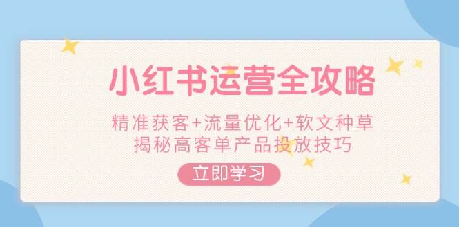 小红书运营全攻略，精准获客+流量优化+软文种草，揭秘高客单产品投放技巧客创社 - 专注互联网轻资产创业及网络项目资源整合与分享客创社 - 专注互联网轻资产创业及网络项目资源整合与分享