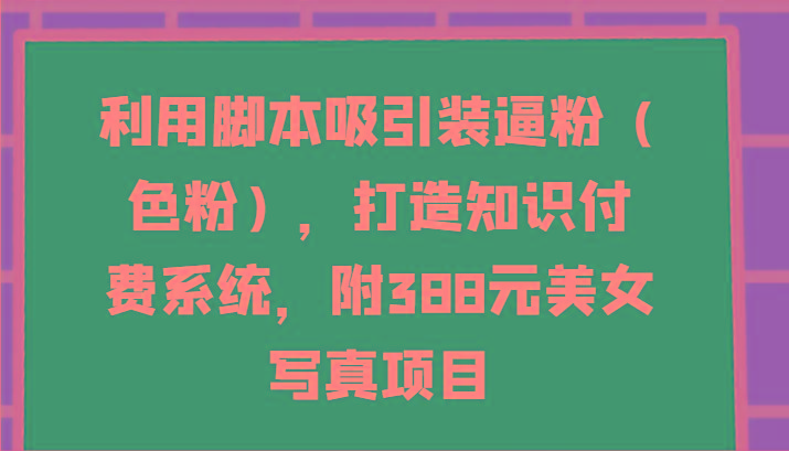 利用脚本吸引装逼粉(色粉)，打造知识付费系统，附388元美女写真项目客创社 - 专注互联网轻资产创业及网络项目资源整合与分享客创社 - 专注互联网轻资产创业及网络项目资源整合与分享