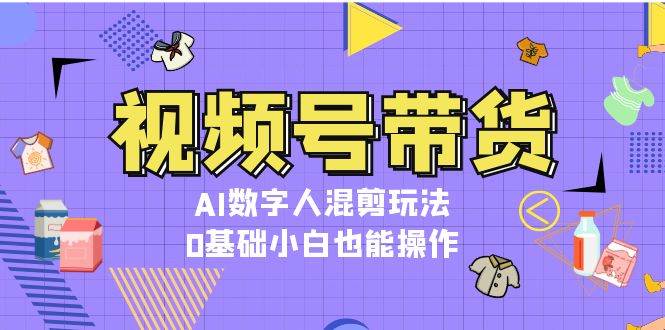 视频号带货，AI数字人混剪玩法，0基础小白也能操作客创社 - 专注互联网轻资产创业及网络项目资源整合与分享客创社 - 专注互联网轻资产创业及网络项目资源整合与分享