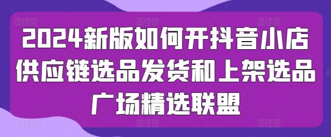 2024新版如何开抖音小店供应链选品发货和上架选品广场精选联盟客创社 - 专注互联网轻资产创业及网络项目资源整合与分享客创社 - 专注互联网轻资产创业及网络项目资源整合与分享
