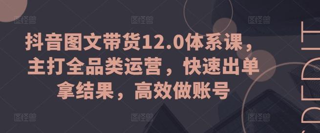 抖音图文带货12.0体系课，主打全品类运营，快速出单拿结果，高效做账号客创社 - 专注互联网轻资产创业及网络项目资源整合与分享客创社 - 专注互联网轻资产创业及网络项目资源整合与分享