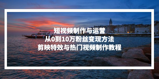 短视频制作与运营，从0到10万粉丝变现方法，剪映特效与热门视频制作教程客创社 - 专注互联网轻资产创业及网络项目资源整合与分享客创社 - 专注互联网轻资产创业及网络项目资源整合与分享