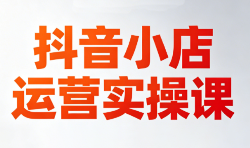 李老师·抖音小店运营实操课(更新2026)客创社区-专注互联网轻资产资源整合与分享客创社区-专注互联网轻资产资源整合与分享