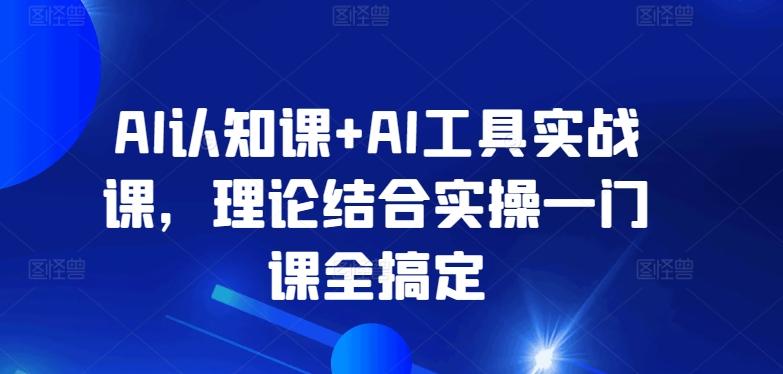 AI认知课+AI工具实战课，理论结合实操一门课全搞定客创社 - 专注互联网轻资产创业及网络项目资源整合与分享客创社 - 专注互联网轻资产创业及网络项目资源整合与分享