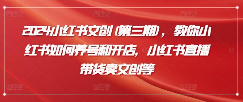 2024小红书文创(第三期)，教你小红书如何养号和开店，小红书直播带货卖文创等客创社 - 专注互联网轻资产创业及网络项目资源整合与分享客创社 - 专注互联网轻资产创业及网络项目资源整合与分享