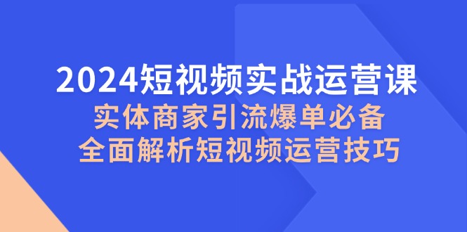 2024短视频实战运营课，实体商家引流爆单必备，全面解析短视频运营技巧客创社 - 专注互联网轻资产创业及网络项目资源整合与分享客创社 - 专注互联网轻资产创业及网络项目资源整合与分享